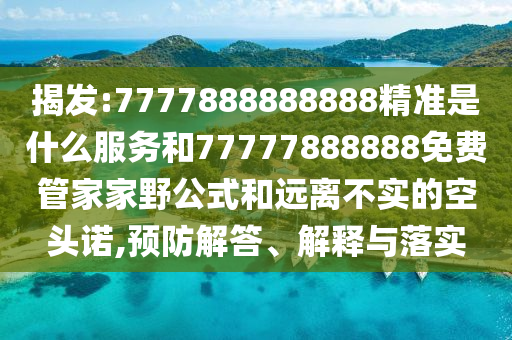 揭發:7777888888888精準是什么服務和77777888888免費管家家野公式和遠離不實的空頭諾,預防解答、解釋與落實