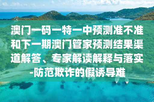 澳門一碼一特一中預測準不準和下一期澳門管家預測結果渠道解答、專家解讀解釋與落實-防范欺詐的假誘導難