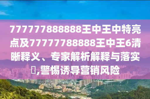777777888888王中王中特亮點(diǎn)及77777788888王中王6清晰釋義、專家解析解釋與落實(shí)?,警惕誘導(dǎo)營(yíng)銷風(fēng)險(xiǎn)