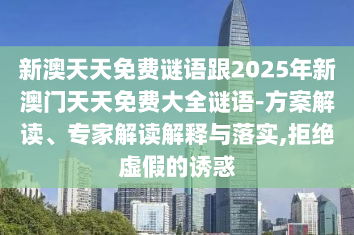 新澳天天免費謎語跟2025年新澳門天天免費大全謎語-方案解讀、專家解讀解釋與落實,拒絕虛假的誘惑
