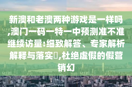 新澳和老澳兩種游戲是一樣嗎,澳門一碼一特一中預測準不準繼續訪量:細致解答、專家解析解釋與落實?,杜絕虛假的假營銷幻