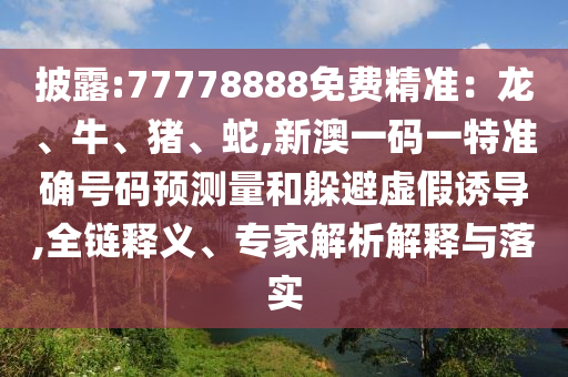 披露:77778888免費精準：龍、牛、豬、蛇,新澳一碼一特準確號碼預測量和躲避虛假誘導,全鏈釋義、專家解析解釋與落實