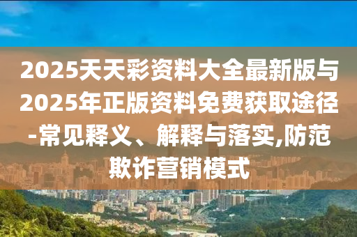 2025天天彩資料大全最新版與2025年正版資料免費獲取途徑-常見釋義、解釋與落實,防范欺詐營銷模式