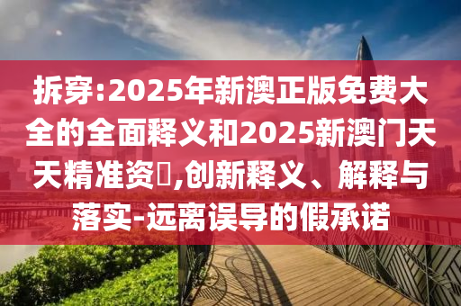 拆穿:2025年新澳正版免費(fèi)大全的全面釋義和2025新澳門天天精準(zhǔn)資枓,創(chuàng)新釋義、解釋與落實(shí)-遠(yuǎn)離誤導(dǎo)的假承諾