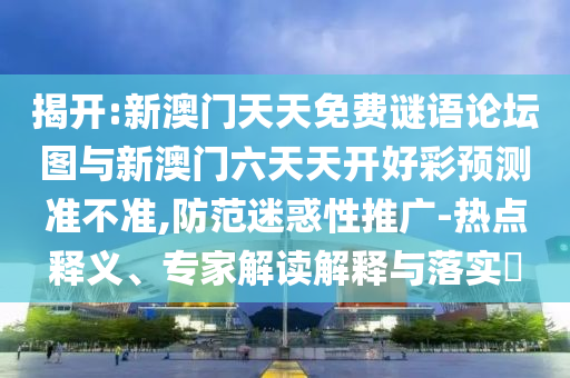 揭開(kāi):新澳門(mén)天天免費(fèi)謎語(yǔ)論壇圖與新澳門(mén)六天天開(kāi)好彩預(yù)測(cè)準(zhǔn)不準(zhǔn),防范迷惑性推廣-熱點(diǎn)釋義、專(zhuān)家解讀解釋與落實(shí)?