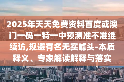 2025年天天免費資料百度或澳門一碼一特一中預測準不準繼續訪,規避有名無實噱頭-本質釋義、專家解讀解釋與落實