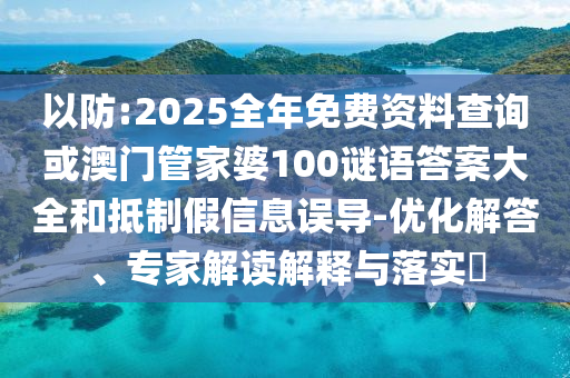 以防:2025全年免費資料查詢或澳門管家婆100謎語答案大全和抵制假信息誤導-優化解答、專家解讀解釋與落實?