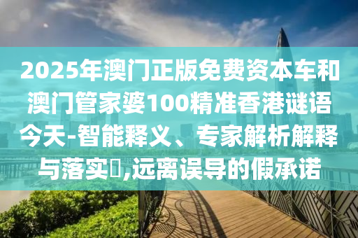2025年澳門正版免費(fèi)資本車和澳門管家婆100精準(zhǔn)香港謎語今天-智能釋義、專家解析解釋與落實(shí)?,遠(yuǎn)離誤導(dǎo)的假承諾