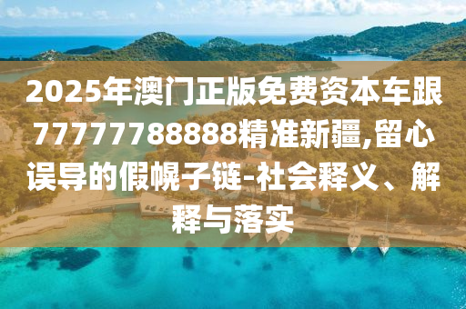 2025年澳門正版免費資本車跟77777788888精準新疆,留心誤導的假幌子鏈-社會釋義、解釋與落實