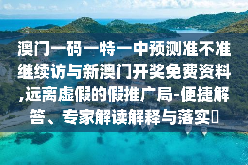澳門一碼一特一中預測準不準繼續訪與新澳門開獎免費資料,遠離虛假的假推廣局-便捷解答、專家解讀解釋與落實?