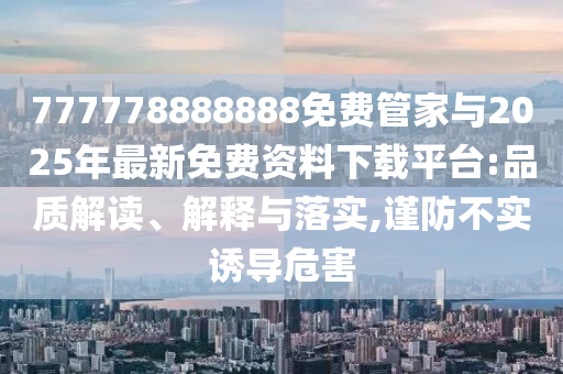 777778888888免費管家與2025年最新免費資料下載平臺:品質解讀、解釋與落實,謹防不實誘導危害