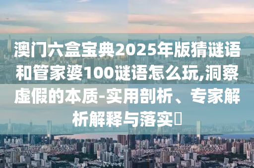 澳門(mén)六盒寶典2025年版猜謎語(yǔ)和管家婆100謎語(yǔ)怎么玩,洞察虛假的本質(zhì)-實(shí)用剖析、專(zhuān)家解析解釋與落實(shí)?
