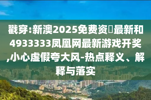 戳穿:新澳2025免費資枓最新和4933333鳳凰網最新游戲開獎,小心虛假夸大風-熱點釋義、解釋與落實