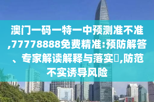 澳門一碼一特一中預測準不準,77778888免費精準:預防解答、專家解讀解釋與落實?,防范不實誘導風險