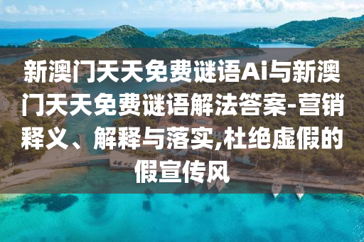 新澳門天天免費謎語Ai與新澳門天天免費謎語解法答案-營銷釋義、解釋與落實,杜絕虛假的假宣傳風