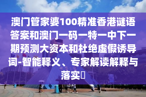 澳門管家婆100精準(zhǔn)香港謎語答案和澳門一碼一特一中下一期預(yù)測大資本和杜絕虛假誘導(dǎo)詞-智能釋義、專家解讀解釋與落實?