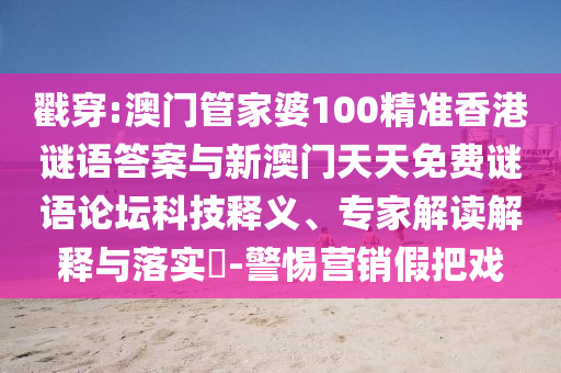 戳穿:澳門管家婆100精準(zhǔn)香港謎語答案與新澳門天天免費(fèi)謎語論壇科技釋義、專家解讀解釋與落實(shí)?-警惕營銷假把戲