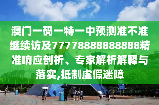 澳門(mén)一碼一特一中預(yù)測(cè)準(zhǔn)不準(zhǔn)繼續(xù)訪及77778888888888精準(zhǔn)響應(yīng)剖析、專(zhuān)家解析解釋與落實(shí),抵制虛假迷障
