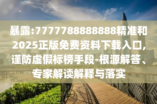 暴露:7777788888888精準(zhǔn)和2025正版免費資料下載入口,謹(jǐn)防虛假標(biāo)榜手段-根源解答、專家解讀解釋與落實