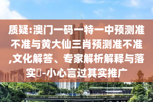 質疑:澳門一碼一特一中預測準不準與黃大仙三肖預測準不準,文化解答、專家解析解釋與落實?-小心言過其實推廣