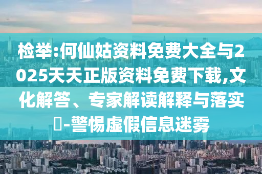 檢舉:何仙姑資料免費大全與2025天天正版資料免費下載,文化解答、專家解讀解釋與落實?-警惕虛假信息迷霧