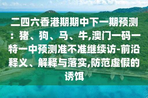 二四六香港期期中下一期預測：豬、狗、馬、牛,澳門一碼一特一中預測準不準繼續訪-前沿釋義、解釋與落實,防范虛假的誘餌
