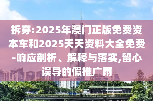 拆穿:2025年澳門正版免費資本車和2025天天資料大全免費-響應(yīng)剖析、解釋與落實,留心誤導(dǎo)的假推廣雨
