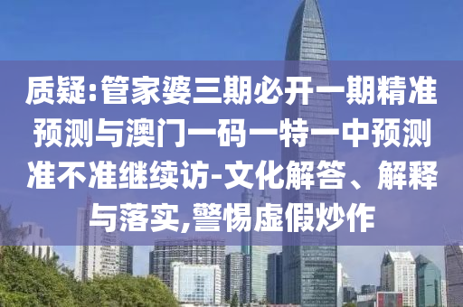 質疑:管家婆三期必開一期精準預測與澳門一碼一特一中預測準不準繼續訪-文化解答、解釋與落實,警惕虛假炒作