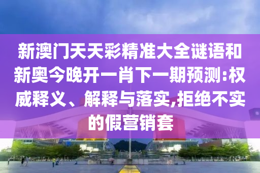 新澳門天天彩精準(zhǔn)大全謎語(yǔ)和新奧今晚開(kāi)一肖下一期預(yù)測(cè):權(quán)威釋義、解釋與落實(shí),拒絕不實(shí)的假營(yíng)銷套