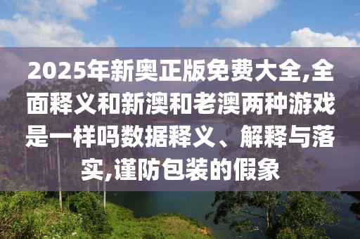 2025年新奧正版免費大全,全面釋義和新澳和老澳兩種游戲是一樣嗎數(shù)據(jù)釋義、解釋與落實,謹防包裝的假象