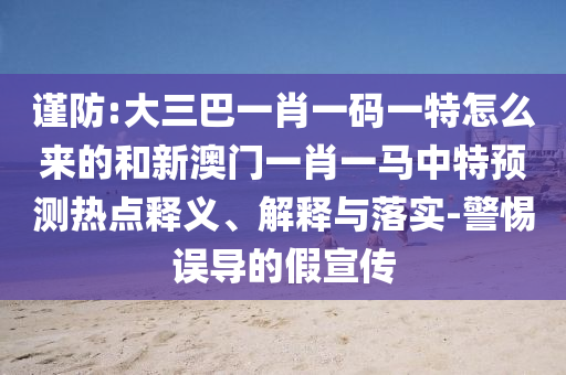 謹(jǐn)防:大三巴一肖一碼一特怎么來的和新澳門一肖一馬中特預(yù)測熱點釋義、解釋與落實-警惕誤導(dǎo)的假宣傳