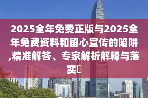 2025全年免費正版與2025全年免費資料和留心宣傳的陷阱,精準解答、專家解析解釋與落實?