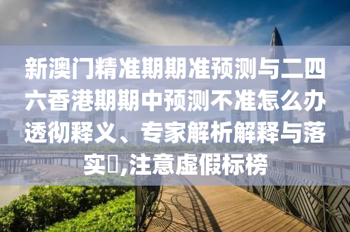 新澳門精準期期準預測與二四六香港期期中預測不準怎么辦透徹釋義、專家解析解釋與落實?,注意虛假標榜