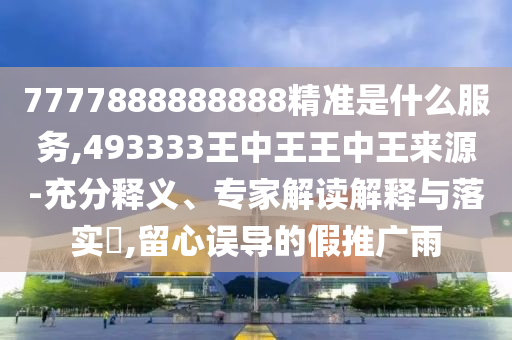 7777888888888精準是什么服務,493333王中王王中王來源-充分釋義、專家解讀解釋與落實?,留心誤導的假推廣雨