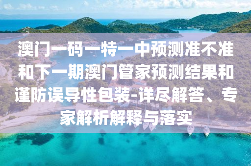 澳門一碼一特一中預測準不準和下一期澳門管家預測結果和謹防誤導性包裝-詳盡解答、專家解析解釋與落實