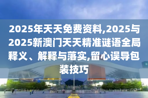 2025年天天免費資料,2025與2025新澳門天天精準謎語全局釋義、解釋與落實,留心誤導包裝技巧
