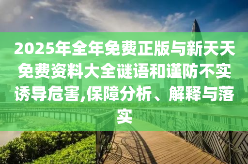 2025年全年免費正版與新天天免費資料大全謎語和謹防不實誘導危害,保障分析、解釋與落實