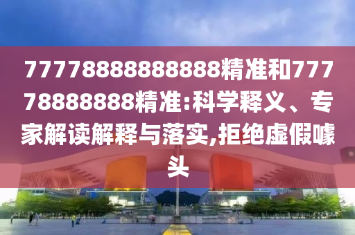 77778888888888精準和77778888888精準:科學釋義、專家解讀解釋與落實,拒絕虛假噱頭