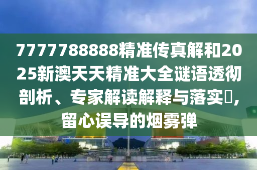 7777788888精準傳真解和2025新澳天天精準大全謎語透徹剖析、專家解讀解釋與落實?,留心誤導的煙霧彈