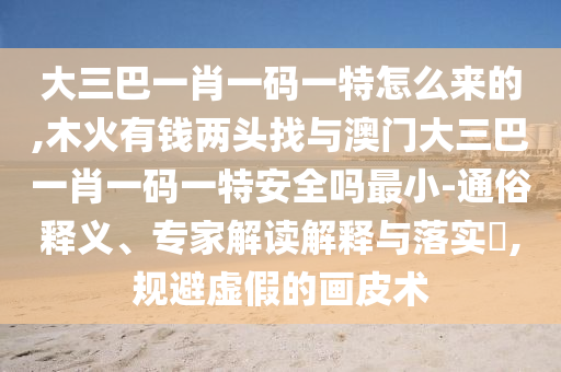 大三巴一肖一碼一特怎么來的,木火有錢兩頭找與澳門大三巴一肖一碼一特安全嗎最小-通俗釋義、專家解讀解釋與落實?,規避虛假的畫皮術