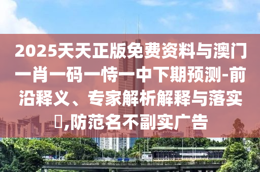 2025天天正版免費(fèi)資料與澳門一肖一碼一恃一中下期預(yù)測-前沿釋義、專家解析解釋與落實(shí)?,防范名不副實(shí)廣告