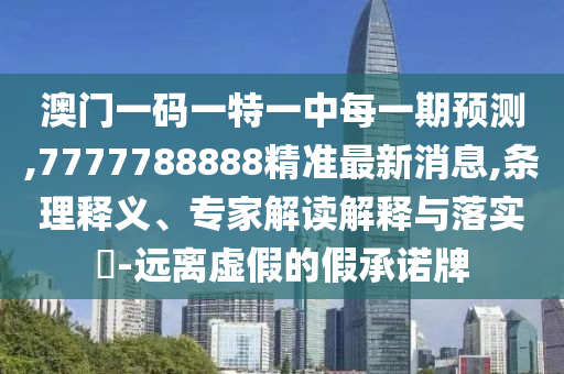澳門一碼一特一中每一期預測,7777788888精準最新消息,條理釋義、專家解讀解釋與落實?-遠離虛假的假承諾牌