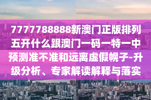 7777788888新澳門正版排列五開什么跟澳門一碼一特一中預測準不準和遠離虛假幌子-升級分析、專家解讀解釋與落實