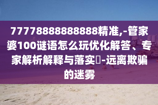 77778888888888精準,-管家婆100謎語怎么玩優化解答、專家解析解釋與落實?-遠離欺騙的迷霧