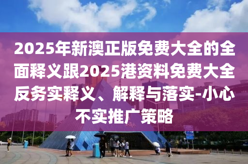 2025年新澳正版免費大全的全面釋義跟2025港資料免費大全反務實釋義、解釋與落實-小心不實推廣策略