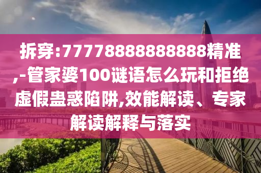 拆穿:77778888888888精準,-管家婆100謎語怎么玩和拒絕虛假蠱惑陷阱,效能解讀、專家解讀解釋與落實