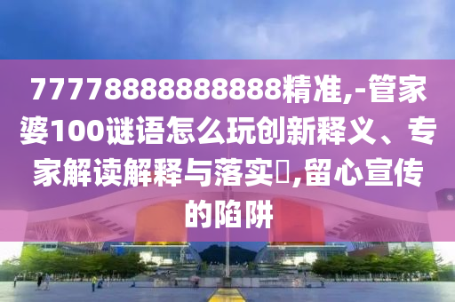 77778888888888精準,-管家婆100謎語怎么玩創新釋義、專家解讀解釋與落實?,留心宣傳的陷阱