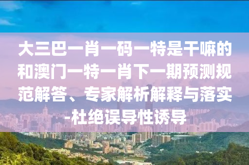 大三巴一肖一碼一特是干嘛的和澳門(mén)一特一肖下一期預(yù)測(cè)規(guī)范解答、專家解析解釋與落實(shí)-杜絕誤導(dǎo)性誘導(dǎo)