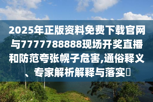 2025年正版資料免費下載官網與7777788888現場開獎直播和防范夸張幌子危害,通俗釋義、專家解析解釋與落實?