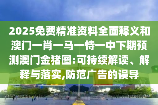 2025免費(fèi)精準(zhǔn)資料全面釋義和澳門一肖一馬一恃一中下期預(yù)測澳門金豬圖:可持續(xù)解讀、解釋與落實(shí),防范廣告的誤導(dǎo)